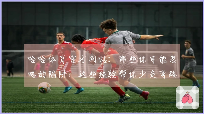 哈哈体育官方网站：那些你可能忽略的陷阱，这些经验帮你少走弯路