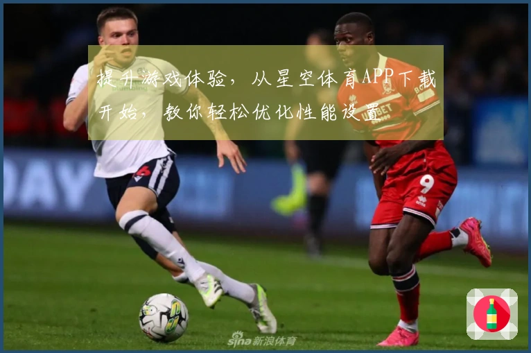 提升游戏体验，从星空体育APP下载开始，教你轻松优化性能设置