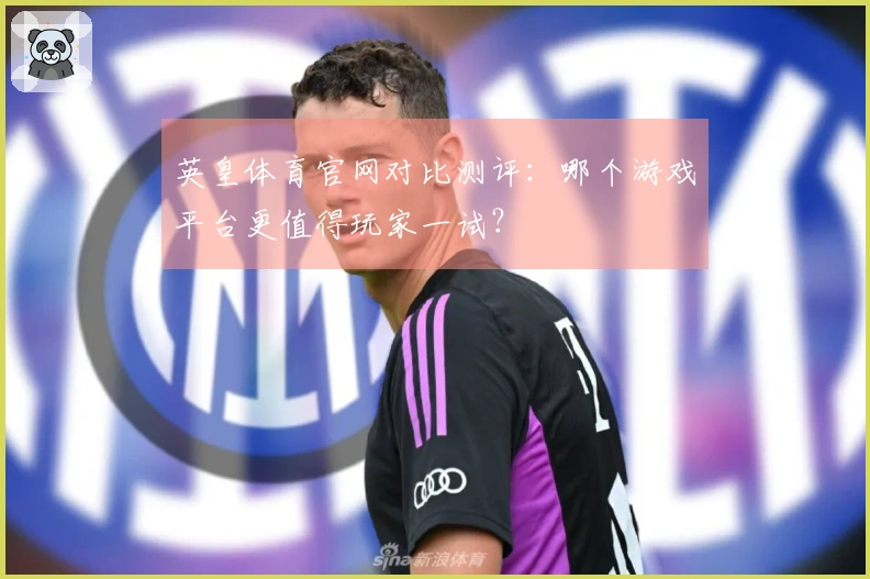 英皇体育官网对比测评：哪个游戏平台更值得玩家一试？