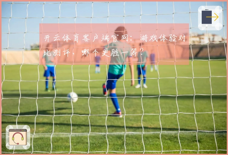 开云体育客户端官网:游戏体验对比测评,哪个更胜一筹?