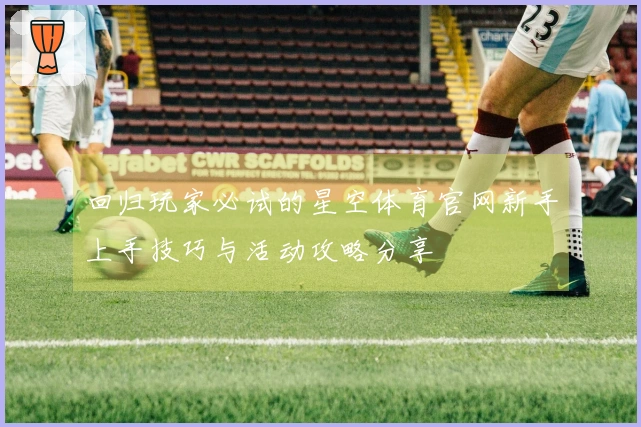 回归玩家必试的星空体育官网新手上手技巧与活动攻略分享