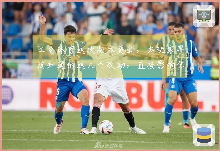 江南体育这次版本更新，老玩家早该知道的这几个改动，直接影响你的游戏体验