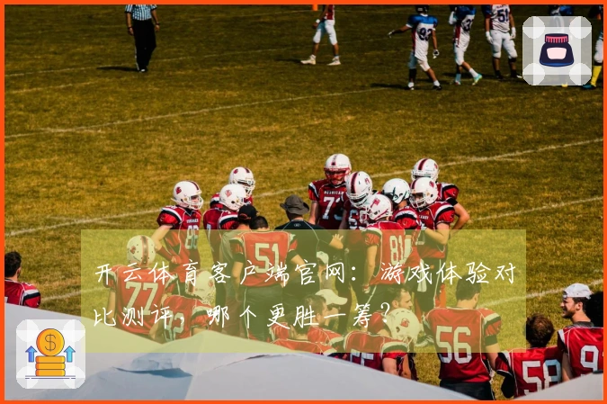 开云体育客户端官网：游戏体验对比测评，哪个更胜一筹？