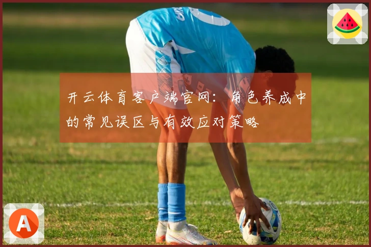 开云体育客户端官网：角色养成中的常见误区与有效应对策略