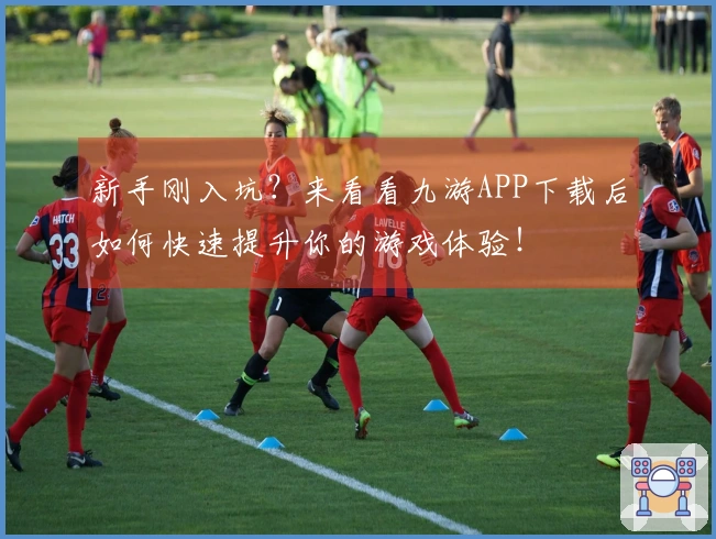 新手刚入坑？来看看九游APP下载后如何快速提升你的游戏体验！