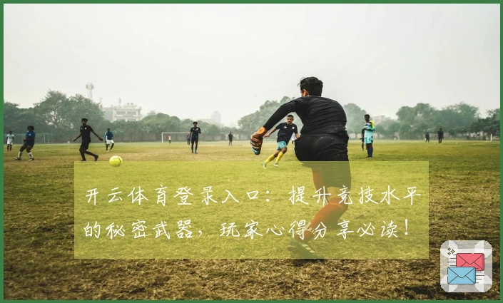开云体育登录入口：提升竞技水平的秘密武器，玩家心得分享必读！