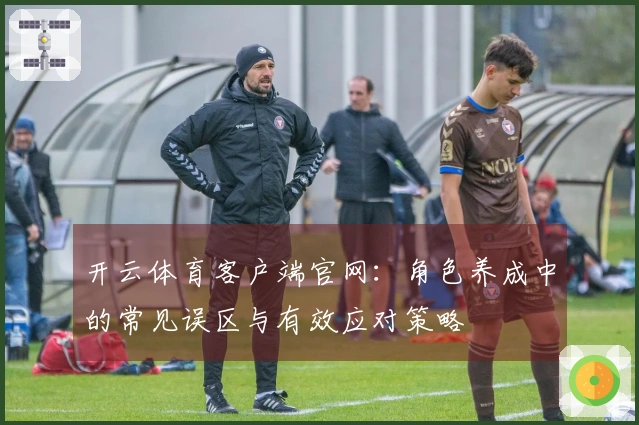 开云体育客户端官网:角色养成中的常见误区与有效应对策略