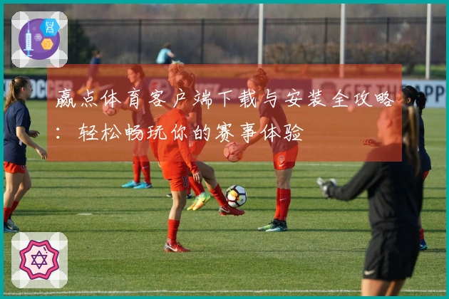 赢点体育客户端下载与安装全攻略：轻松畅玩你的赛事体验