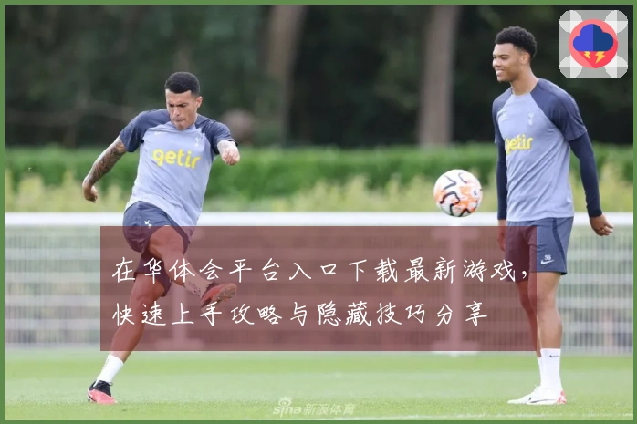 在华体会平台入口下载最新游戏，快速上手攻略与隐藏技巧分享