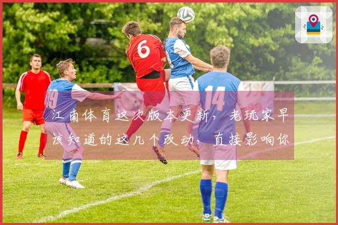 江南体育这次版本更新，老玩家早该知道的这几个改动，直接影响你的游戏体验