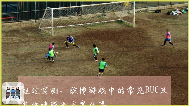 经过实测，欧博游戏中的常见BUG及其快速解决方案分享