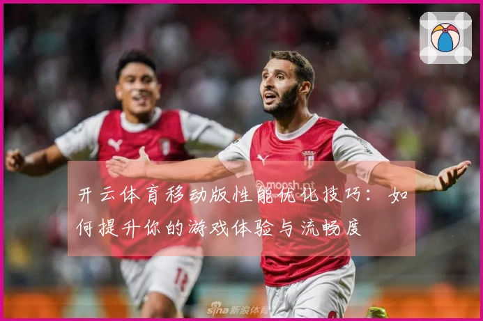 开云体育移动版性能优化技巧：如何提升你的游戏体验与流畅度