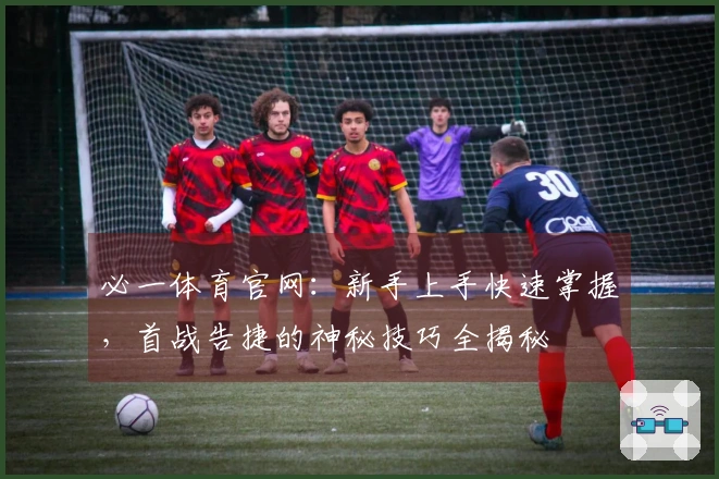 必一体育官网：新手上手快速掌握，首战告捷的神秘技巧全揭秘