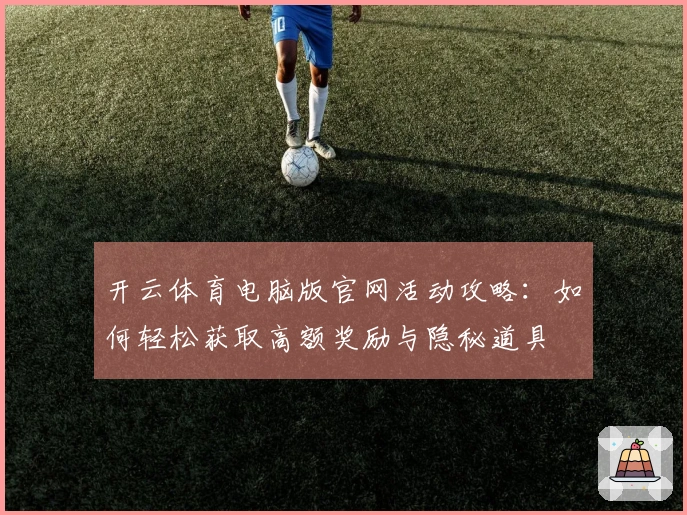 开云体育电脑版官网活动攻略：如何轻松获取高额奖励与隐秘道具