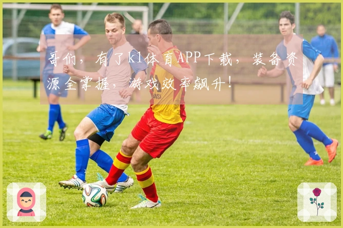 哥们，有了k1体育APP下载，装备资源全掌握，游戏效率飙升！