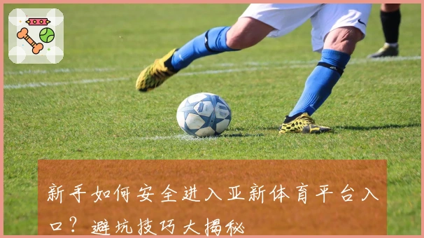 新手如何安全进入亚新体育平台入口？避坑技巧大揭秘