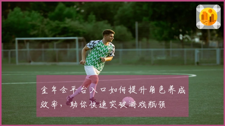 金年会平台入口如何提升角色养成效率，助你快速突破游戏瓶颈