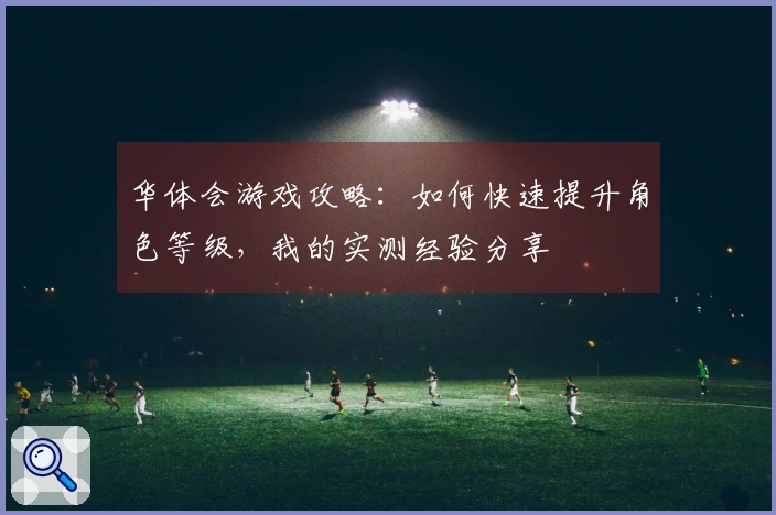 华体会游戏攻略：如何快速提升角色等级，我的实测经验分享