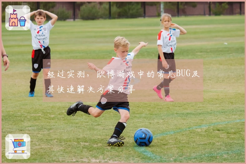 经过实测，欧博游戏中的常见BUG及其快速解决方案分享