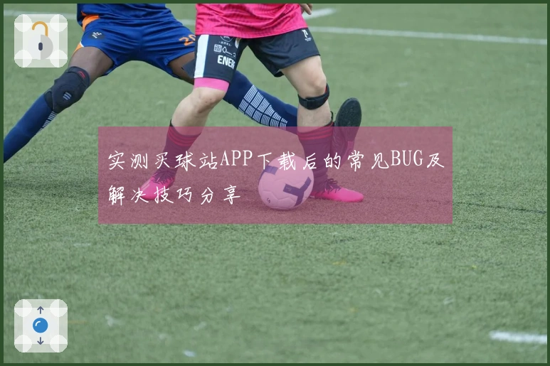 实测买球站APP下载后的常见BUG及解决技巧分享