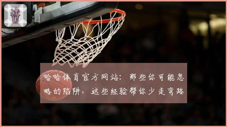 哈哈体育官方网站：那些你可能忽略的陷阱，这些经验帮你少走弯路