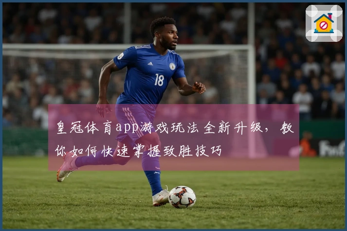 皇冠体育app游戏玩法全新升级，教你如何快速掌握致胜技巧