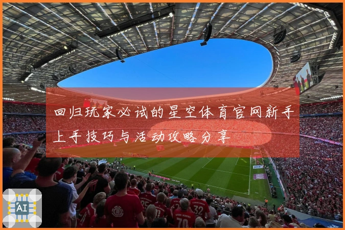 回归玩家必试的星空体育官网新手上手技巧与活动攻略分享