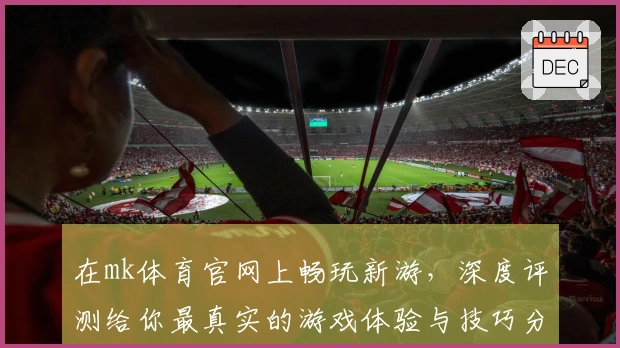 在mk体育官网上畅玩新游，深度评测给你最真实的游戏体验与技巧分享