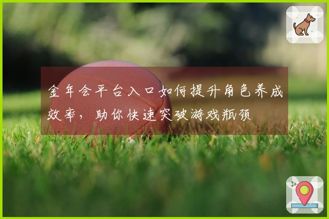 金年会平台入口如何提升角色养成效率，助你快速突破游戏瓶颈