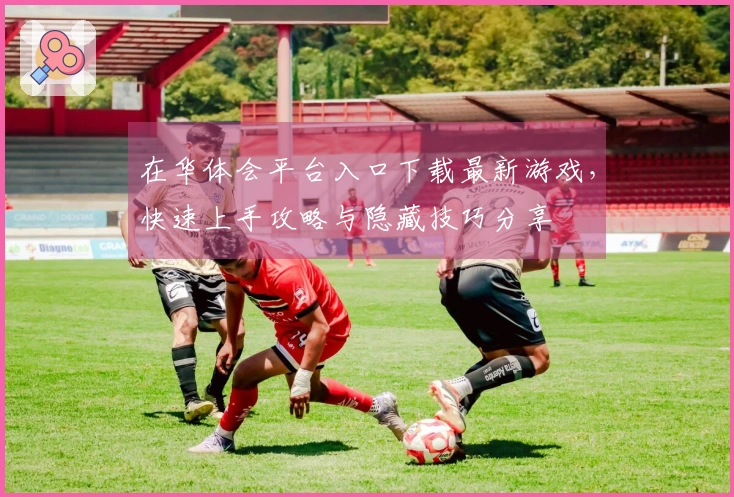 在华体会平台入口下载最新游戏,快速上手攻略与隐藏技巧分享